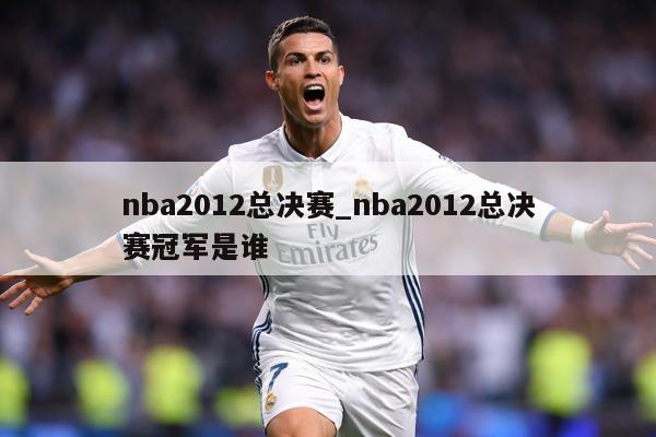 nba2012总决赛_nba2012总决赛冠军是谁