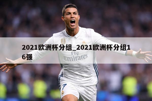 2021欧洲杯分组_2021欧洲杯分组16强