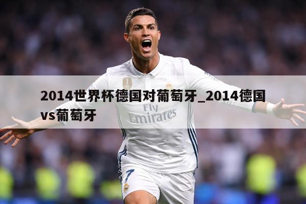 2014世界杯德国对葡萄牙_2014德国vs葡萄牙