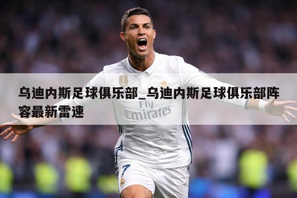 乌迪内斯足球俱乐部_乌迪内斯足球俱乐部阵容最新雷速