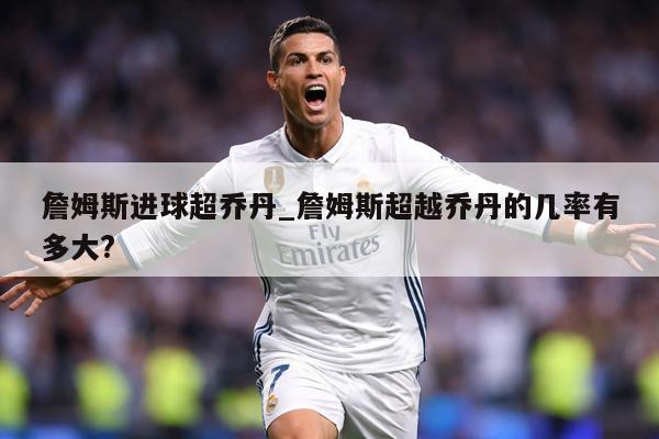 詹姆斯进球超乔丹_詹姆斯超越乔丹的几率有多大?