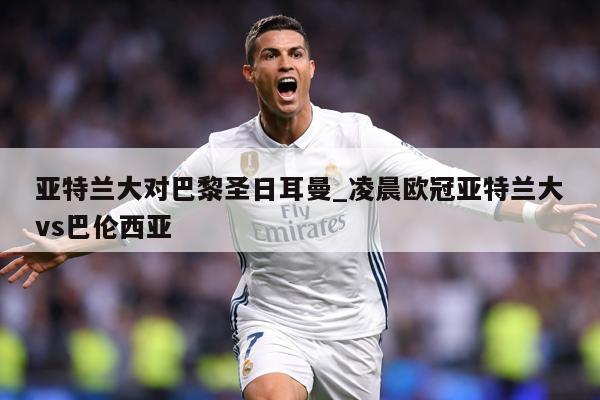亚特兰大对巴黎圣日耳曼_凌晨欧冠亚特兰大vs巴伦西亚