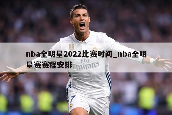 nba全明星2022比赛时间_nba全明星赛赛程安排