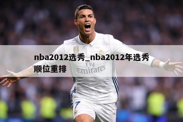 nba2012选秀_nba2012年选秀顺位重排
