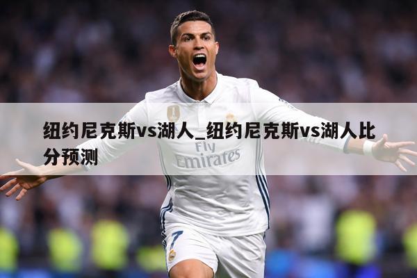 详细阅读:纽约尼克斯vs湖人_纽约尼克斯vs湖人比分预测 纽约尼克斯vs湖人_纽约尼克斯vs湖人比分预测