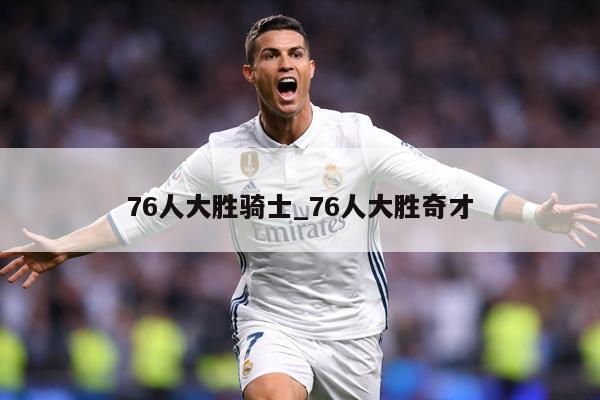 76人大胜骑士_76人大胜奇才