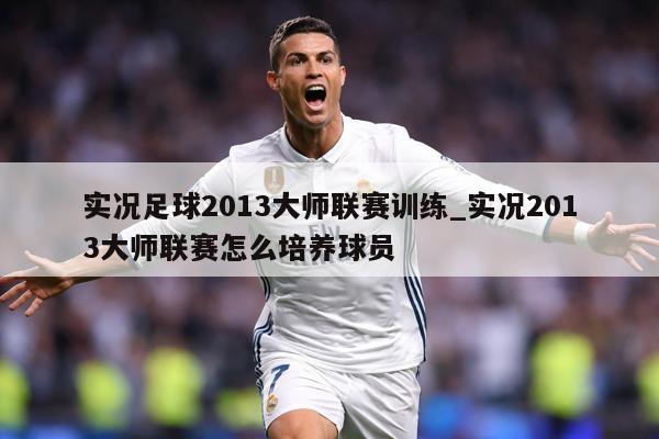 详细阅读:实况足球2013大师联赛训练_实况2013大师联赛怎么培养球员 实况足球2013大师联赛训练_实况2013大师联赛怎么培养球员