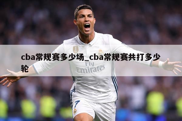 cba常规赛多少场_cba常规赛共打多少轮