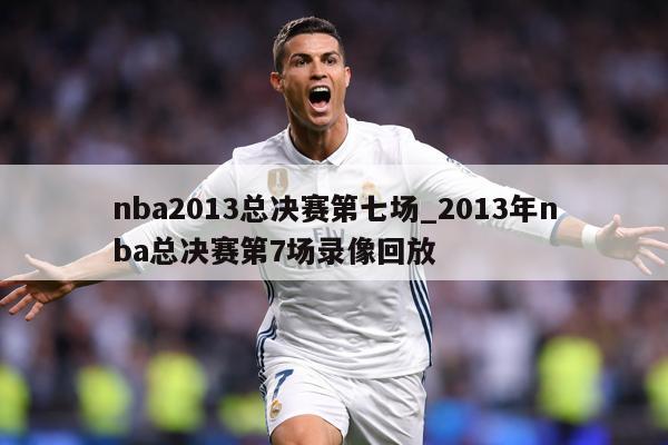 nba2013总决赛第七场_2013年nba总决赛第7场录像回放