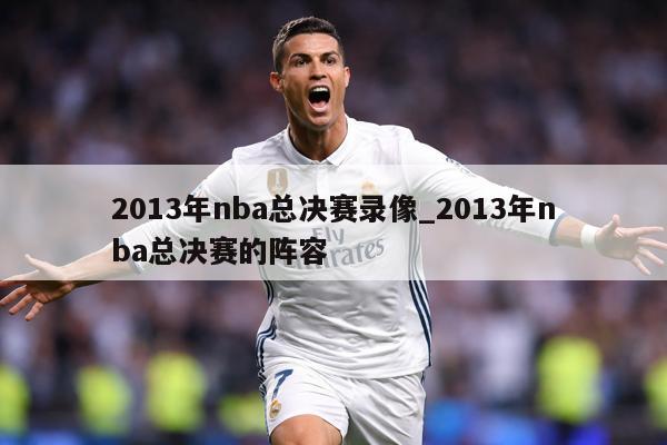 2013年nba总决赛录像_2013年nba总决赛的阵容