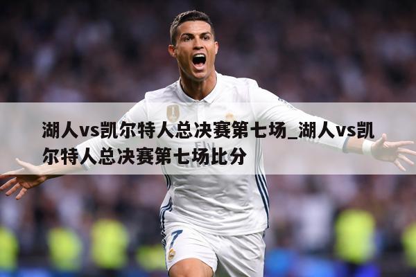 湖人vs凯尔特人总决赛第七场_湖人vs凯尔特人总决赛第七场比分