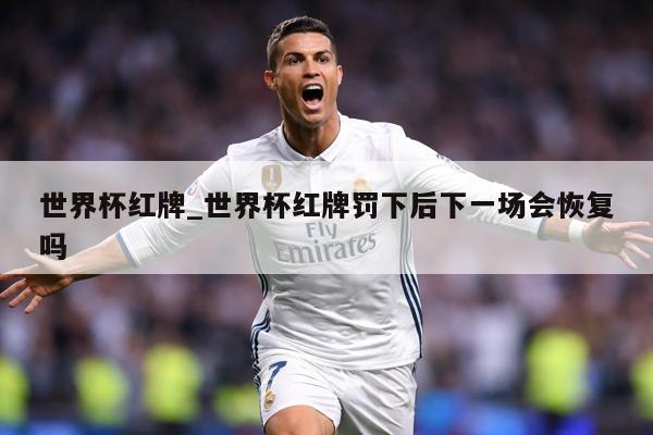 世界杯红牌_世界杯红牌罚下后下一场会恢复吗