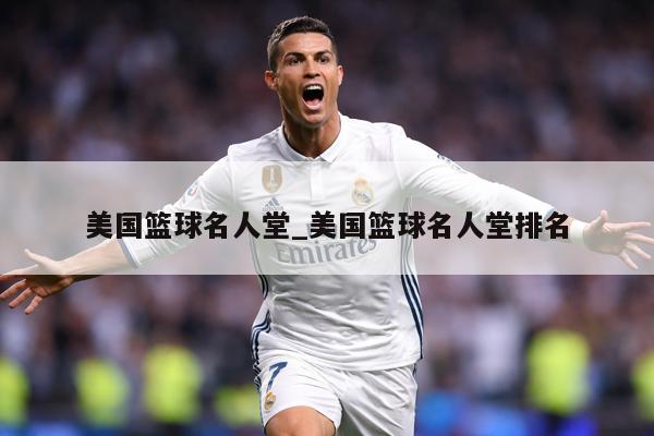 美国篮球名人堂_美国篮球名人堂排名