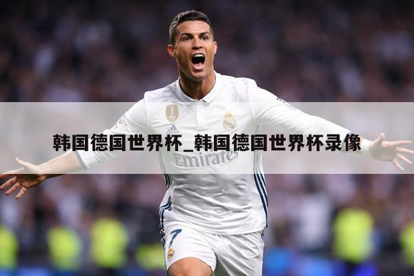韩国德国世界杯_韩国德国世界杯录像
