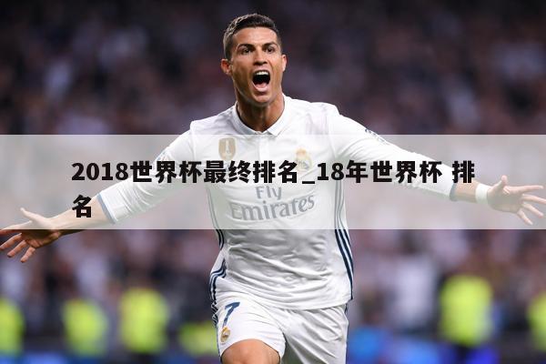 2018世界杯最终排名_18年世界杯 排名