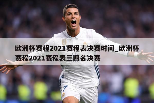 欧洲杯赛程2021赛程表决赛时间_欧洲杯赛程2021赛程表三四名决赛