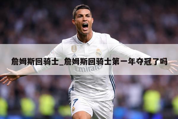詹姆斯回骑士_詹姆斯回骑士第一年夺冠了吗