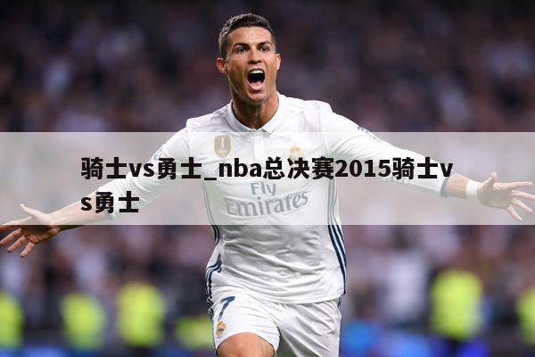 骑士vs勇士_nba总决赛2015骑士vs勇士