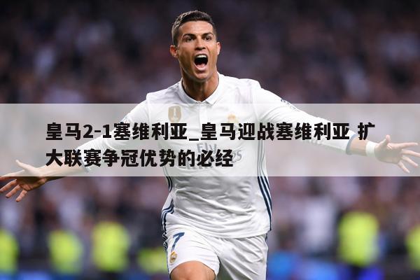 皇马2-1塞维利亚_皇马迎战塞维利亚 扩大联赛争冠优势的必经