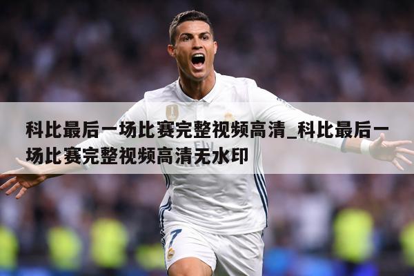 科比最后一场比赛完整视频高清_科比最后一场比赛完整视频高清无水印