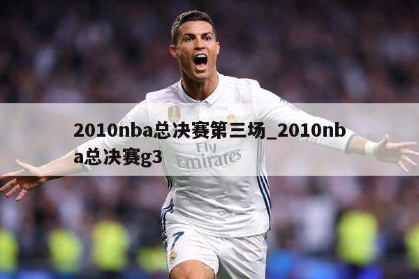 2010nba总决赛第三场_2010nba总决赛g3