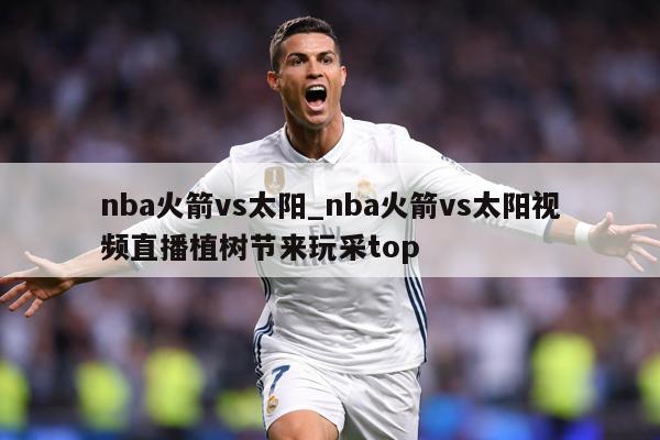 nba火箭vs太阳_nba火箭vs太阳视频直播植树节来玩采top