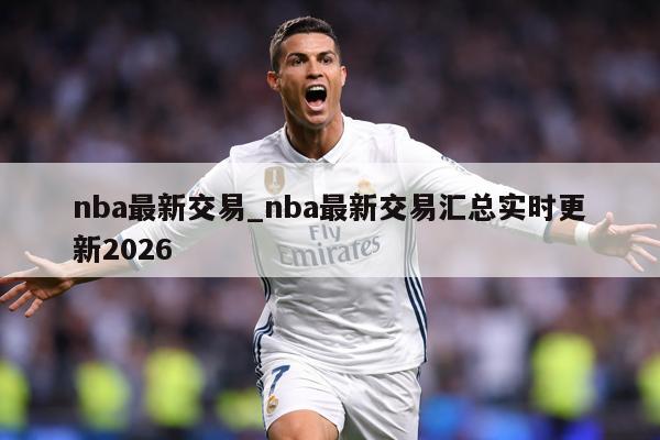 nba最新交易_nba最新交易汇总实时更新2026