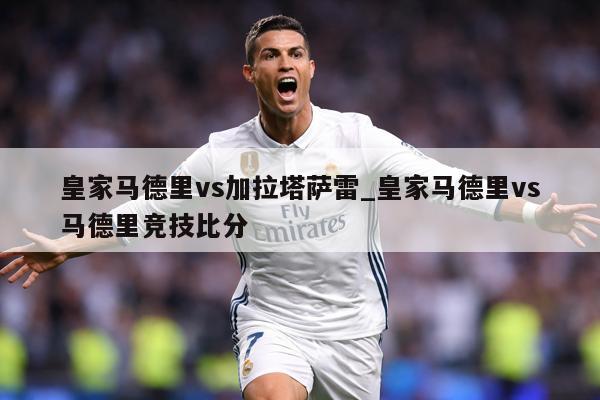皇家马德里vs加拉塔萨雷_皇家马德里vs马德里竞技比分