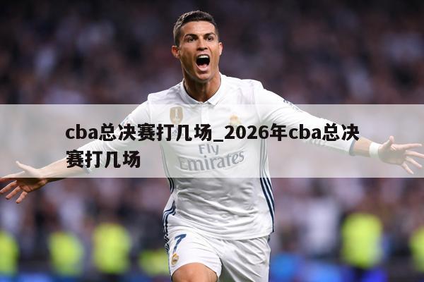 cba总决赛打几场_2026年cba总决赛打几场