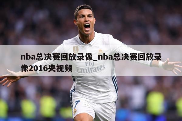nba总决赛回放录像_nba总决赛回放录像2016央视频