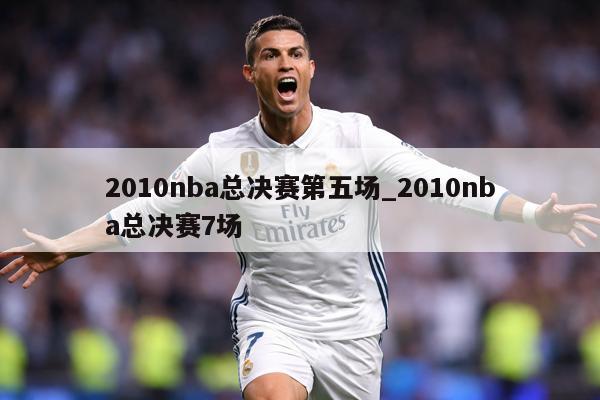 2010nba总决赛第五场_2010nba总决赛7场