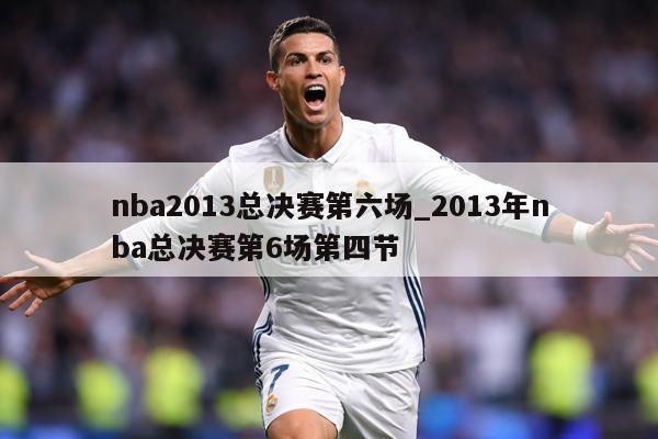 nba2013总决赛第六场_2013年nba总决赛第6场第四节