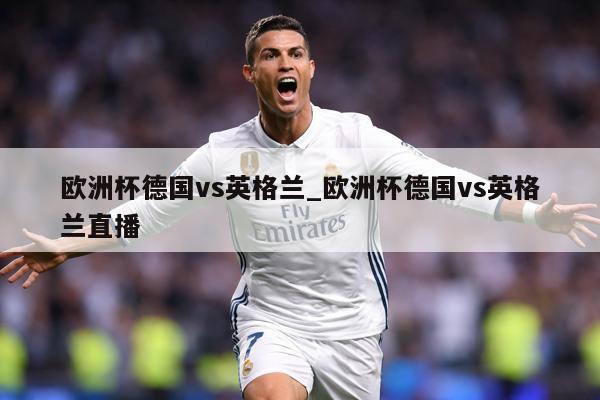 欧洲杯德国vs英格兰_欧洲杯德国vs英格兰直播